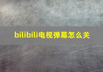 bilibili电视弹幕怎么关