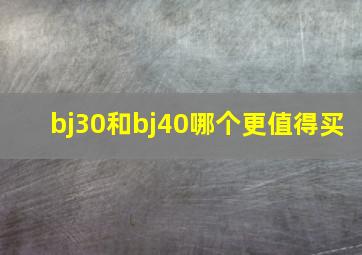 bj30和bj40哪个更值得买