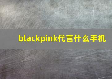 blackpink代言什么手机