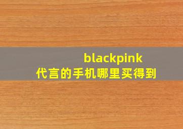 blackpink代言的手机哪里买得到