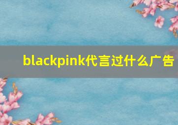 blackpink代言过什么广告