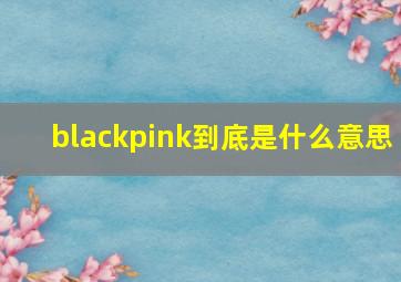 blackpink到底是什么意思