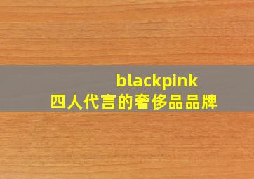 blackpink四人代言的奢侈品品牌