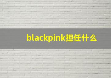 blackpink担任什么