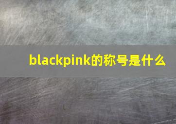 blackpink的称号是什么