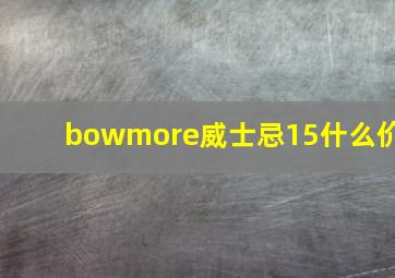 bowmore威士忌15什么价