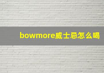 bowmore威士忌怎么喝