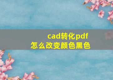 cad转化pdf怎么改变颜色黑色