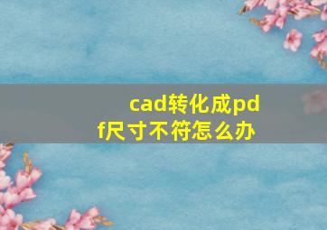 cad转化成pdf尺寸不符怎么办