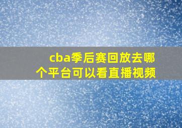 cba季后赛回放去哪个平台可以看直播视频