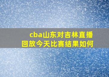 cba山东对吉林直播回放今天比赛结果如何