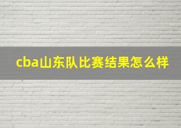 cba山东队比赛结果怎么样