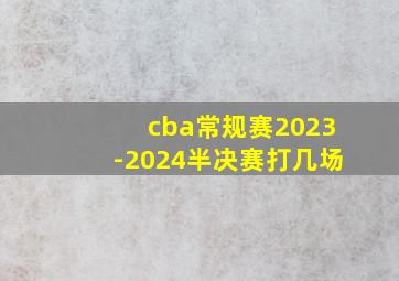 cba常规赛2023-2024半决赛打几场