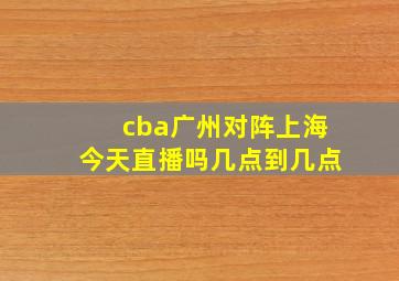 cba广州对阵上海今天直播吗几点到几点