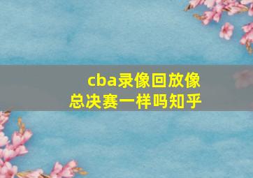 cba录像回放像总决赛一样吗知乎