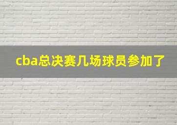 cba总决赛几场球员参加了