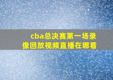 cba总决赛第一场录像回放视频直播在哪看