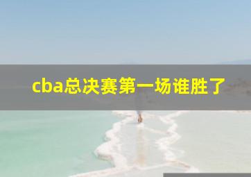 cba总决赛第一场谁胜了