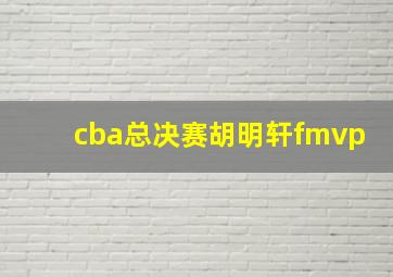 cba总决赛胡明轩fmvp