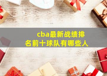 cba最新战绩排名前十球队有哪些人