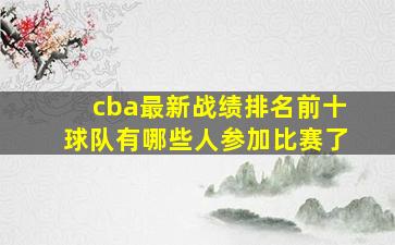 cba最新战绩排名前十球队有哪些人参加比赛了