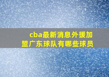 cba最新消息外援加盟广东球队有哪些球员