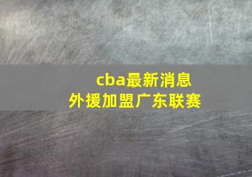 cba最新消息外援加盟广东联赛