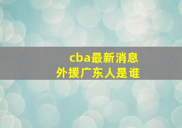 cba最新消息外援广东人是谁