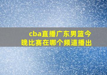 cba直播广东男篮今晚比赛在哪个频道播出