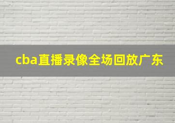 cba直播录像全场回放广东