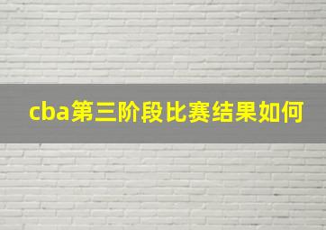 cba第三阶段比赛结果如何