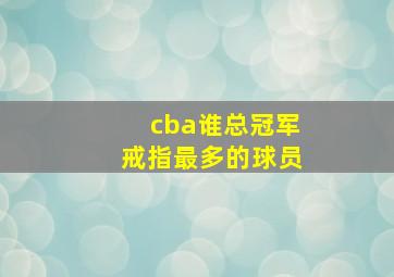 cba谁总冠军戒指最多的球员