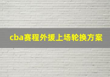 cba赛程外援上场轮换方案