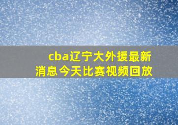 cba辽宁大外援最新消息今天比赛视频回放