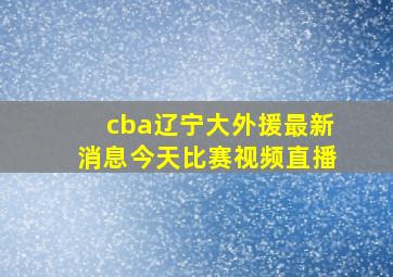 cba辽宁大外援最新消息今天比赛视频直播