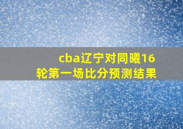 cba辽宁对同曦16轮第一场比分预测结果