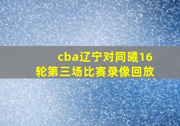 cba辽宁对同曦16轮第三场比赛录像回放