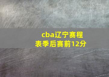 cba辽宁赛程表季后赛前12分