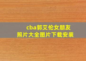 cba郭艾伦女朋友照片大全图片下载安装