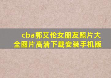 cba郭艾伦女朋友照片大全图片高清下载安装手机版