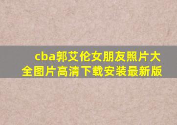 cba郭艾伦女朋友照片大全图片高清下载安装最新版