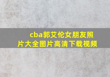 cba郭艾伦女朋友照片大全图片高清下载视频