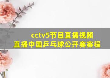 cctv5节目直播视频直播中国乒乓球公开赛赛程