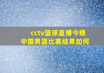 cctv篮球直播今晚中国男篮比赛结果如何