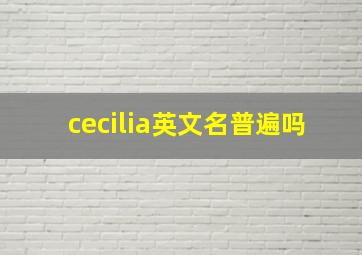 cecilia英文名普遍吗