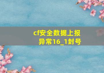 cf安全数据上报异常16_1封号