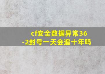 cf安全数据异常36-2封号一天会追十年吗