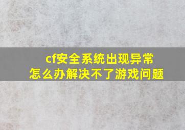 cf安全系统出现异常怎么办解决不了游戏问题