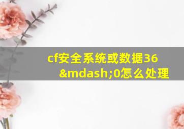 cf安全系统或数据36—0怎么处理