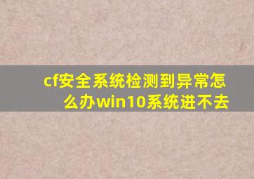 cf安全系统检测到异常怎么办win10系统进不去